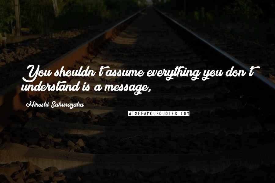 Hiroshi Sakurazaka Quotes: You shouldn't assume everything you don't understand is a message,