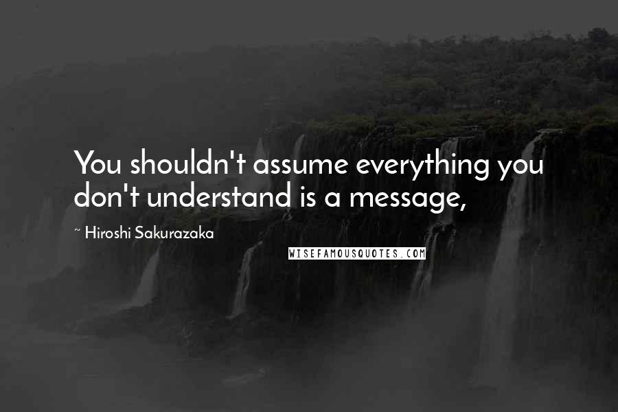 Hiroshi Sakurazaka Quotes: You shouldn't assume everything you don't understand is a message,