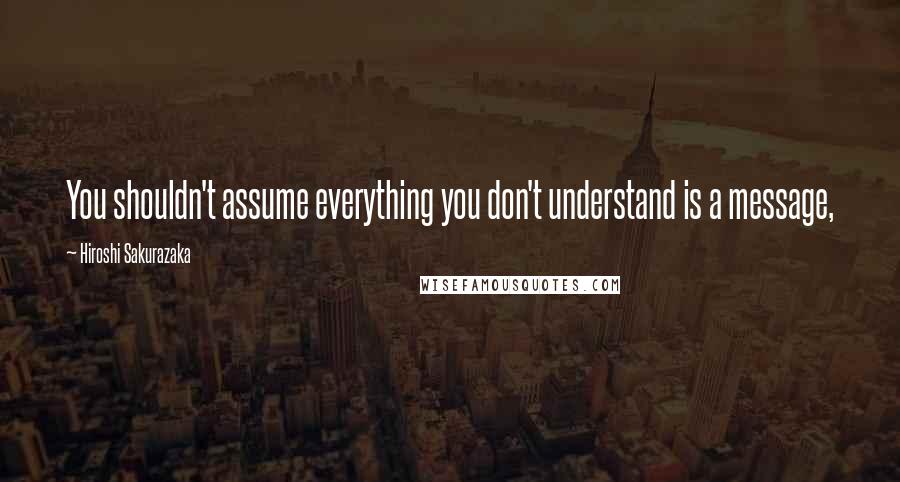 Hiroshi Sakurazaka Quotes: You shouldn't assume everything you don't understand is a message,