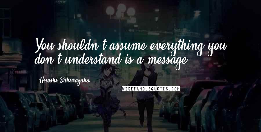 Hiroshi Sakurazaka Quotes: You shouldn't assume everything you don't understand is a message,