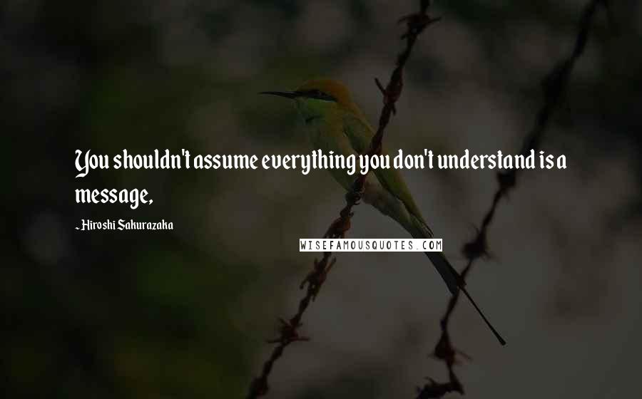 Hiroshi Sakurazaka Quotes: You shouldn't assume everything you don't understand is a message,