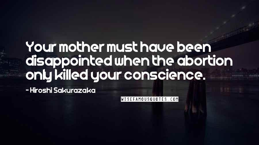 Hiroshi Sakurazaka Quotes: Your mother must have been disappointed when the abortion only killed your conscience.