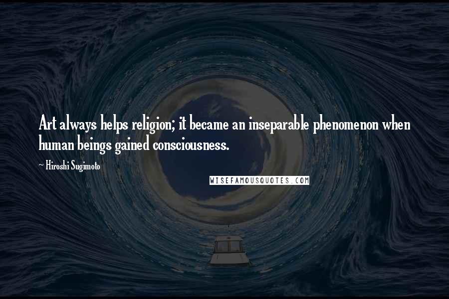 Hiroshi Sugimoto Quotes: Art always helps religion; it became an inseparable phenomenon when human beings gained consciousness.