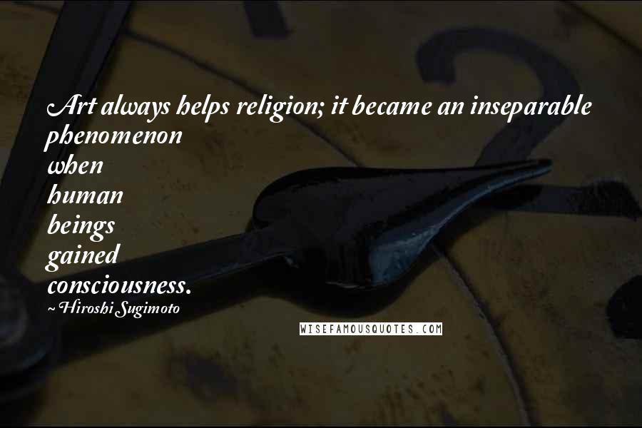 Hiroshi Sugimoto Quotes: Art always helps religion; it became an inseparable phenomenon when human beings gained consciousness.