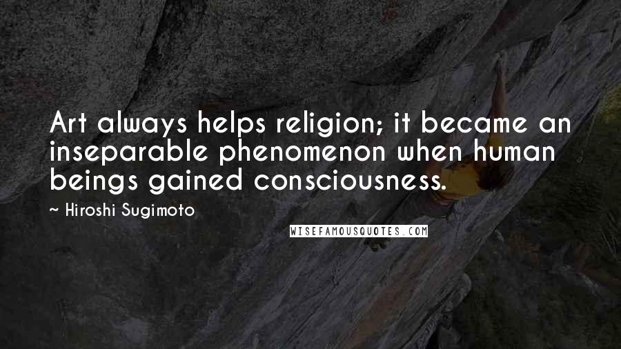 Hiroshi Sugimoto Quotes: Art always helps religion; it became an inseparable phenomenon when human beings gained consciousness.