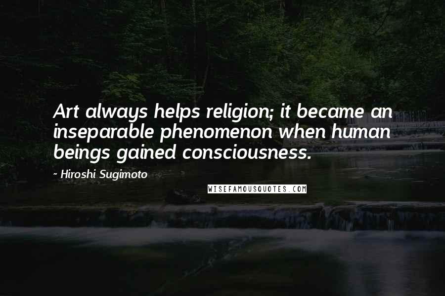 Hiroshi Sugimoto Quotes: Art always helps religion; it became an inseparable phenomenon when human beings gained consciousness.