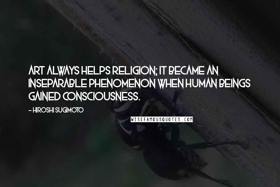 Hiroshi Sugimoto Quotes: Art always helps religion; it became an inseparable phenomenon when human beings gained consciousness.