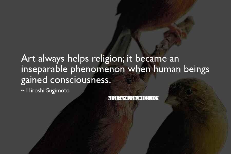 Hiroshi Sugimoto Quotes: Art always helps religion; it became an inseparable phenomenon when human beings gained consciousness.