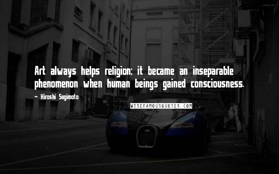 Hiroshi Sugimoto Quotes: Art always helps religion; it became an inseparable phenomenon when human beings gained consciousness.