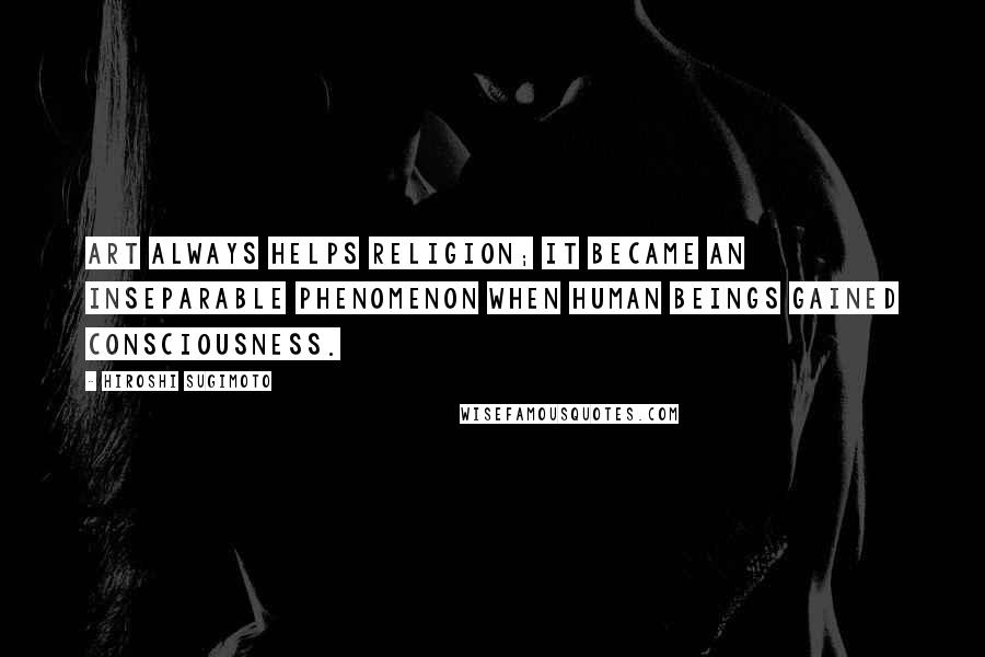 Hiroshi Sugimoto Quotes: Art always helps religion; it became an inseparable phenomenon when human beings gained consciousness.