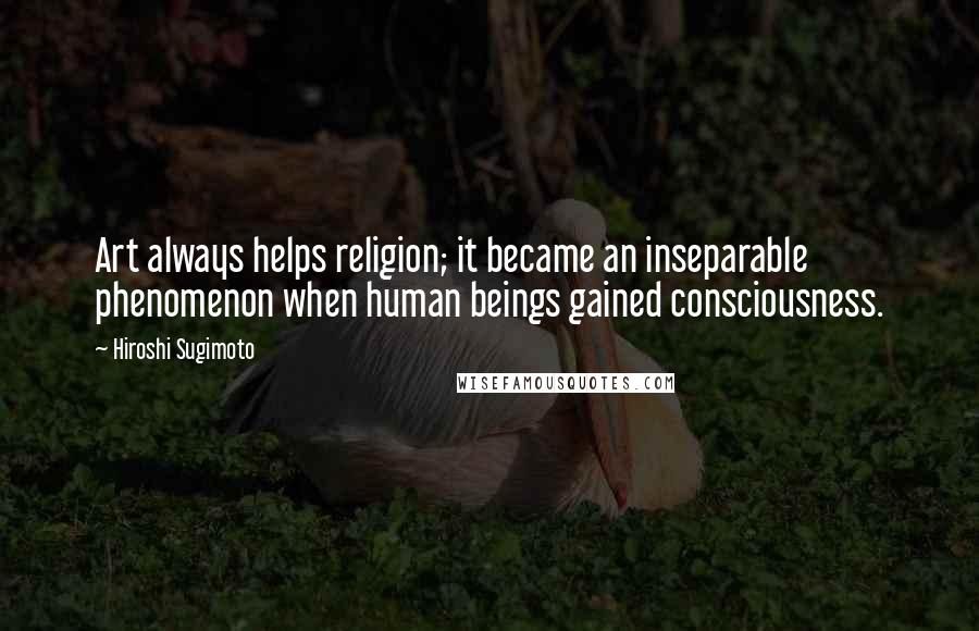 Hiroshi Sugimoto Quotes: Art always helps religion; it became an inseparable phenomenon when human beings gained consciousness.