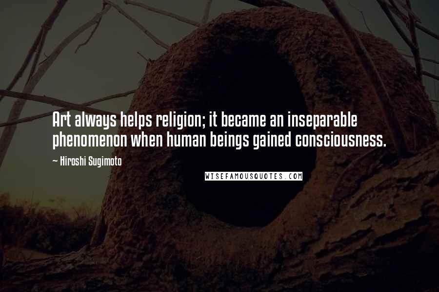 Hiroshi Sugimoto Quotes: Art always helps religion; it became an inseparable phenomenon when human beings gained consciousness.