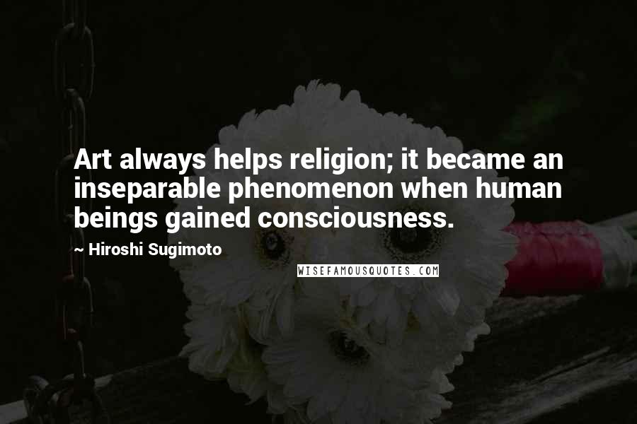 Hiroshi Sugimoto Quotes: Art always helps religion; it became an inseparable phenomenon when human beings gained consciousness.