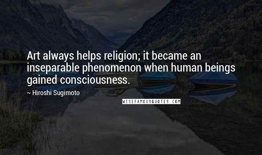 Hiroshi Sugimoto Quotes: Art always helps religion; it became an inseparable phenomenon when human beings gained consciousness.