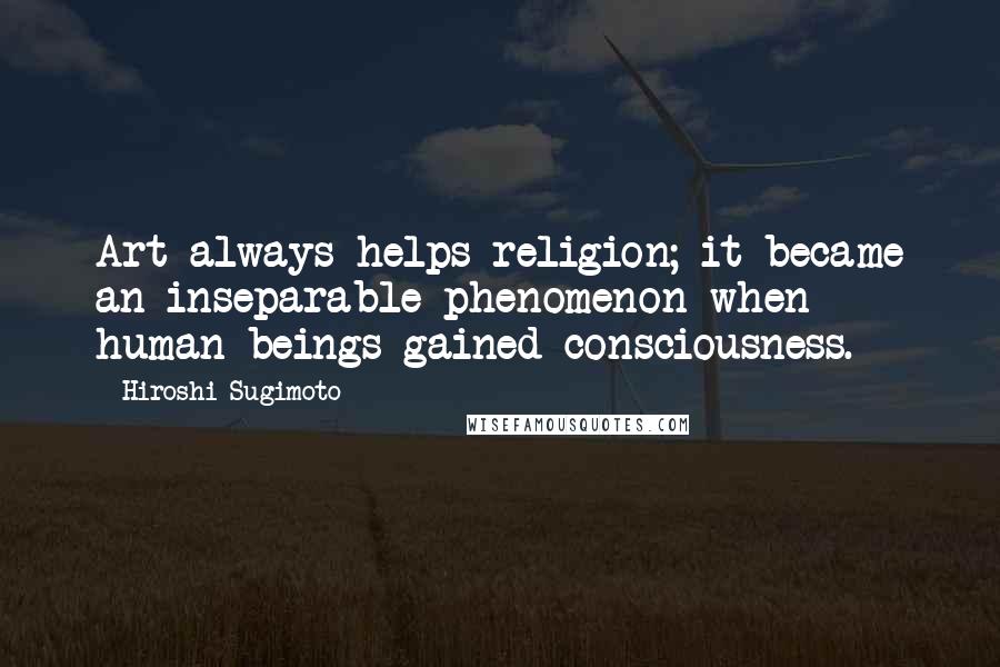 Hiroshi Sugimoto Quotes: Art always helps religion; it became an inseparable phenomenon when human beings gained consciousness.