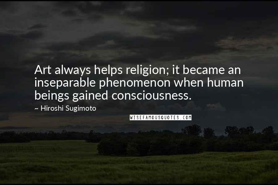 Hiroshi Sugimoto Quotes: Art always helps religion; it became an inseparable phenomenon when human beings gained consciousness.