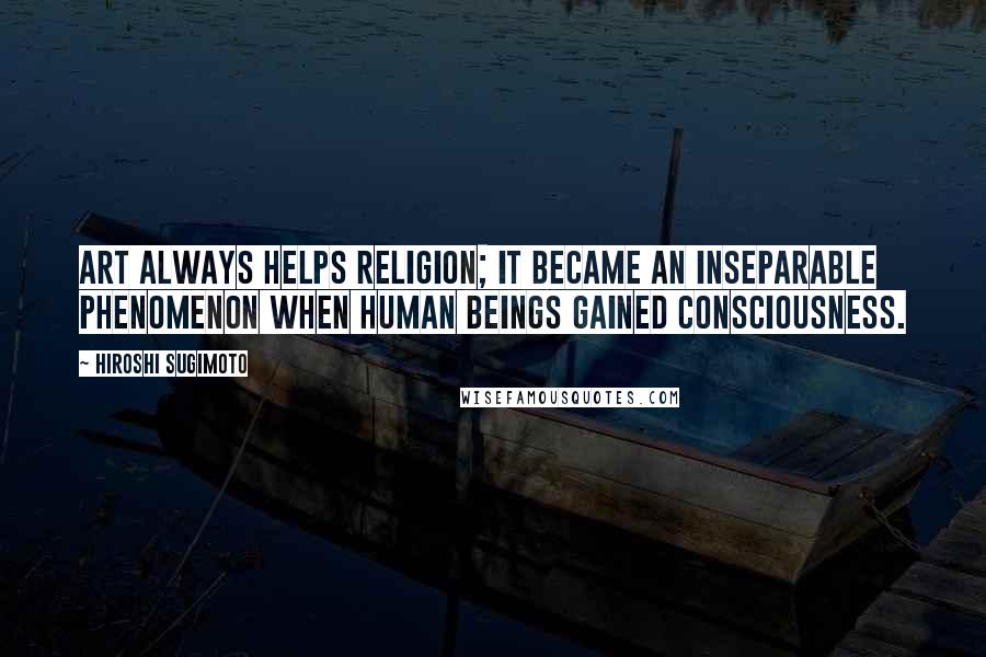 Hiroshi Sugimoto Quotes: Art always helps religion; it became an inseparable phenomenon when human beings gained consciousness.