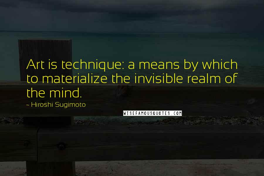 Hiroshi Sugimoto Quotes: Art is technique: a means by which to materialize the invisible realm of the mind.
