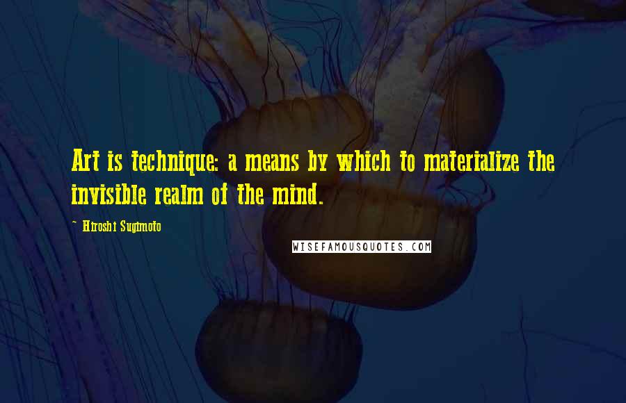 Hiroshi Sugimoto Quotes: Art is technique: a means by which to materialize the invisible realm of the mind.