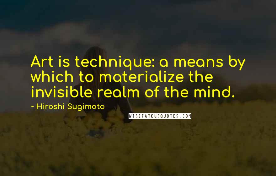 Hiroshi Sugimoto Quotes: Art is technique: a means by which to materialize the invisible realm of the mind.