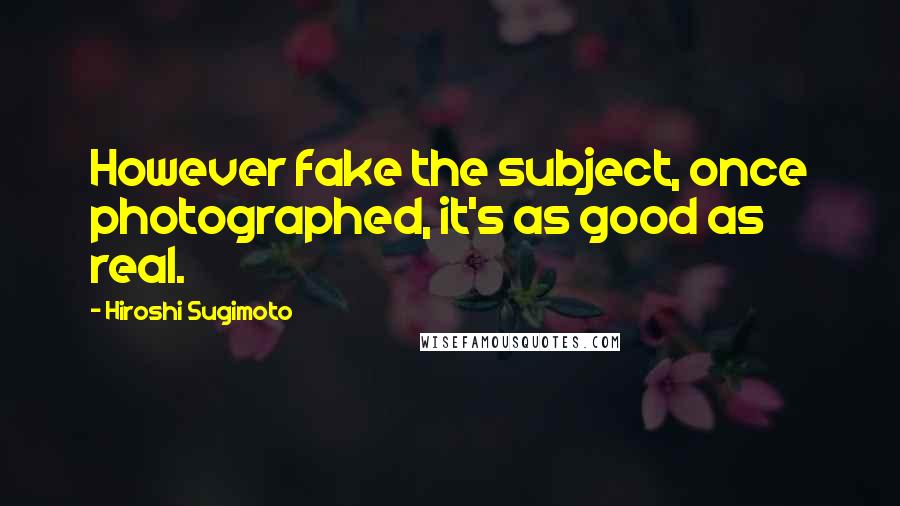 Hiroshi Sugimoto Quotes: However fake the subject, once photographed, it's as good as real.