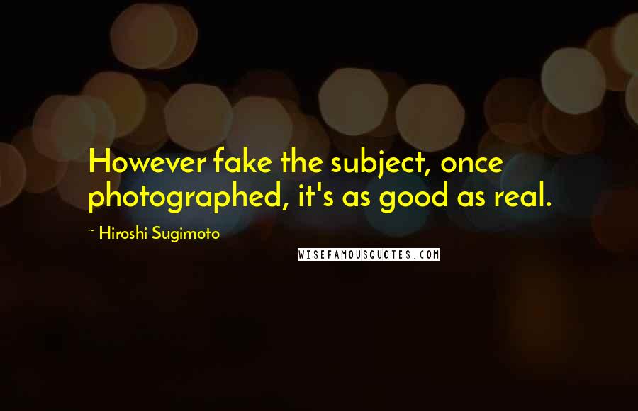 Hiroshi Sugimoto Quotes: However fake the subject, once photographed, it's as good as real.