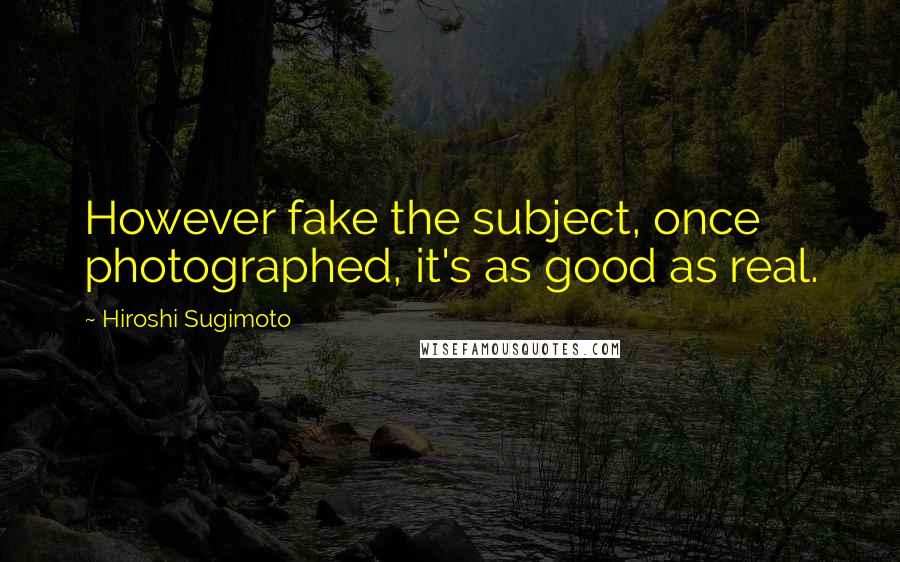 Hiroshi Sugimoto Quotes: However fake the subject, once photographed, it's as good as real.