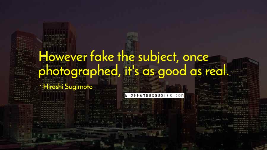 Hiroshi Sugimoto Quotes: However fake the subject, once photographed, it's as good as real.