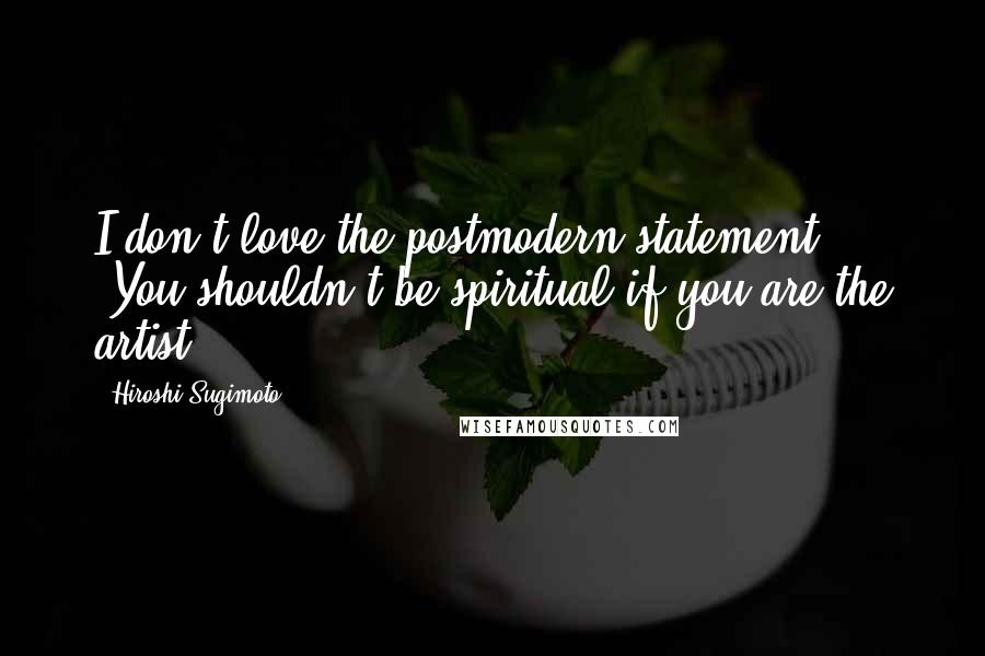 Hiroshi Sugimoto Quotes: I don't love the postmodern statement: "You shouldn't be spiritual if you are the artist."