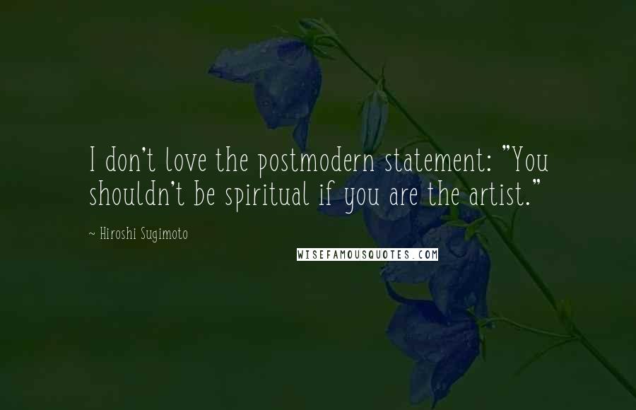 Hiroshi Sugimoto Quotes: I don't love the postmodern statement: "You shouldn't be spiritual if you are the artist."