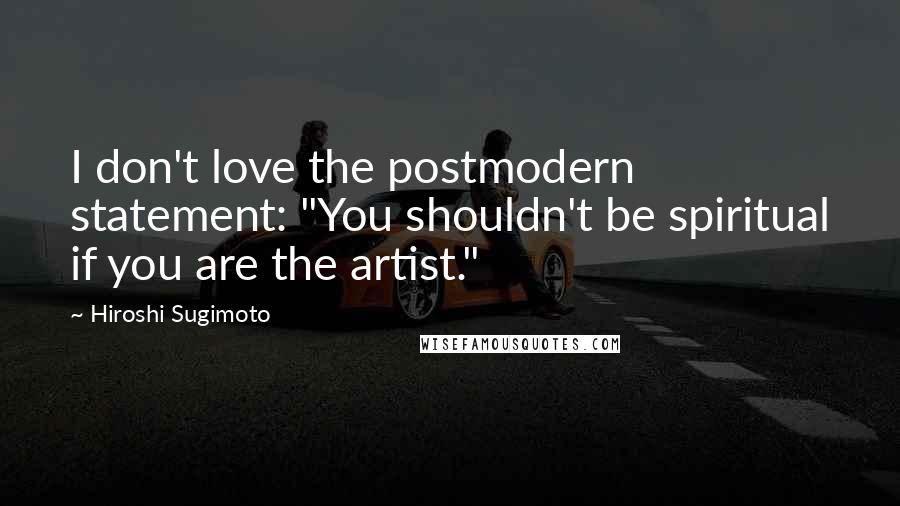 Hiroshi Sugimoto Quotes: I don't love the postmodern statement: "You shouldn't be spiritual if you are the artist."