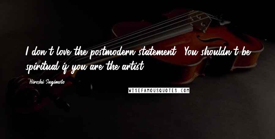 Hiroshi Sugimoto Quotes: I don't love the postmodern statement: "You shouldn't be spiritual if you are the artist."