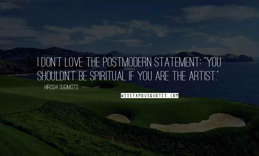 Hiroshi Sugimoto Quotes: I don't love the postmodern statement: "You shouldn't be spiritual if you are the artist."