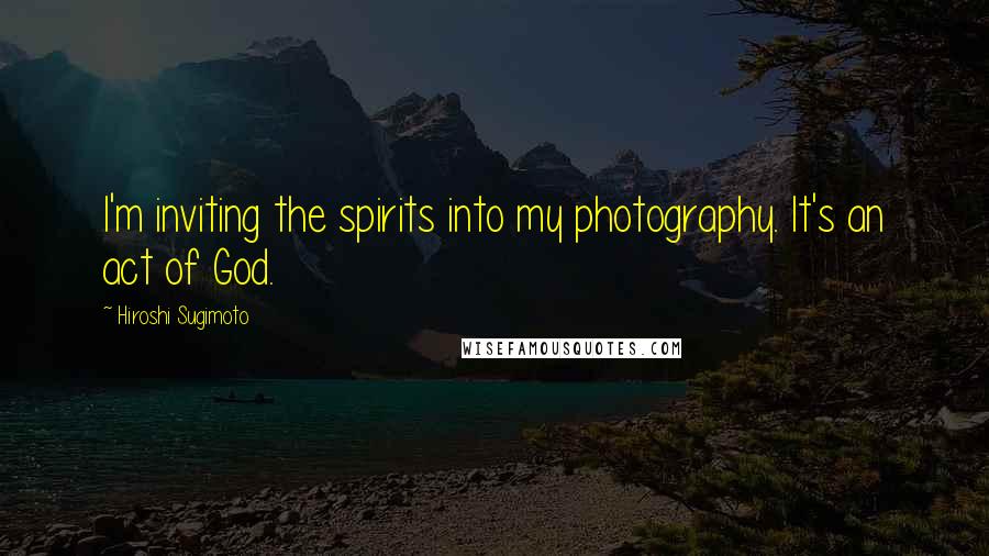 Hiroshi Sugimoto Quotes: I'm inviting the spirits into my photography. It's an act of God.