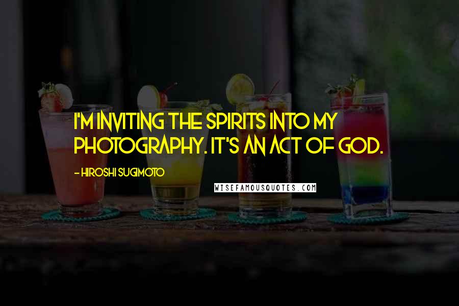 Hiroshi Sugimoto Quotes: I'm inviting the spirits into my photography. It's an act of God.