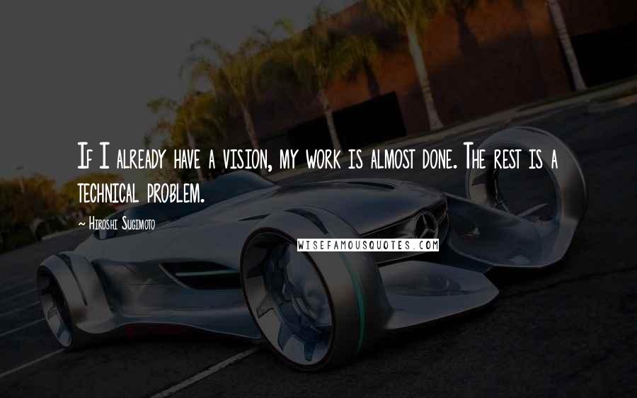 Hiroshi Sugimoto Quotes: If I already have a vision, my work is almost done. The rest is a technical problem.