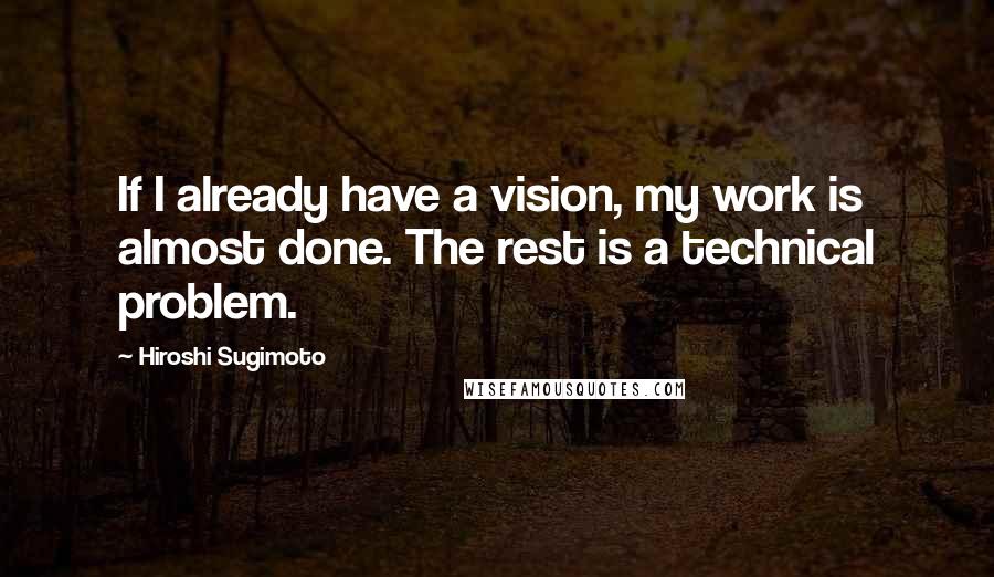 Hiroshi Sugimoto Quotes: If I already have a vision, my work is almost done. The rest is a technical problem.