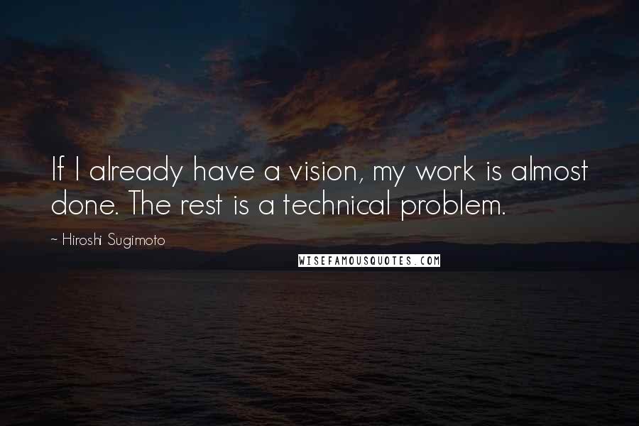 Hiroshi Sugimoto Quotes: If I already have a vision, my work is almost done. The rest is a technical problem.