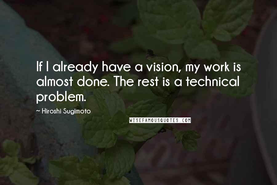 Hiroshi Sugimoto Quotes: If I already have a vision, my work is almost done. The rest is a technical problem.