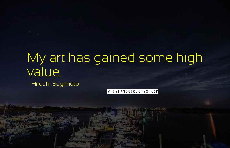 Hiroshi Sugimoto Quotes: My art has gained some high value.