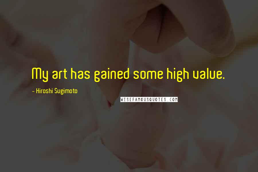 Hiroshi Sugimoto Quotes: My art has gained some high value.