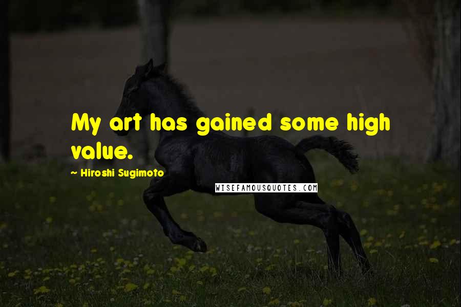 Hiroshi Sugimoto Quotes: My art has gained some high value.