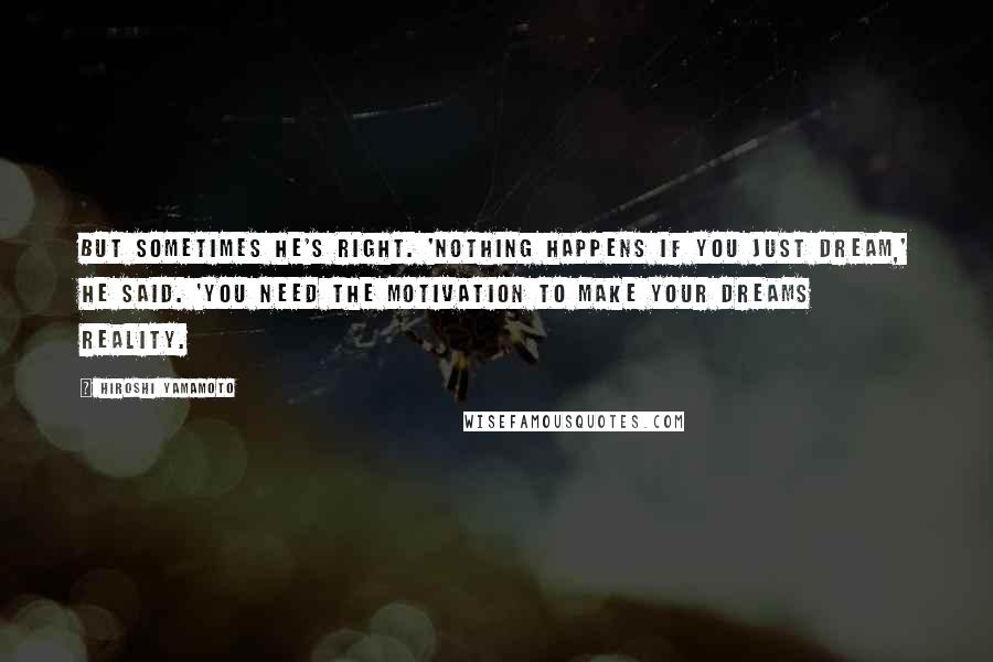 Hiroshi Yamamoto Quotes: But sometimes he's right. 'Nothing happens if you just dream,' he said. 'You need the motivation to make your dreams reality.