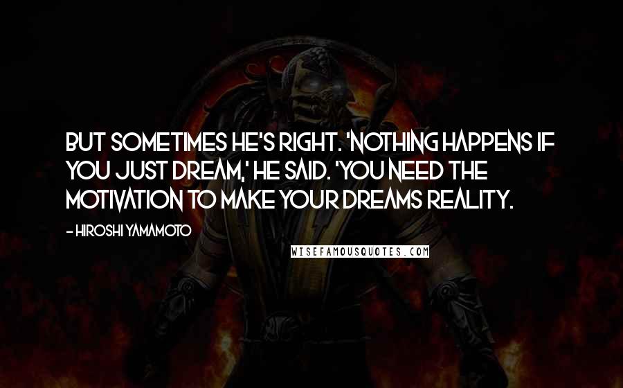 Hiroshi Yamamoto Quotes: But sometimes he's right. 'Nothing happens if you just dream,' he said. 'You need the motivation to make your dreams reality.