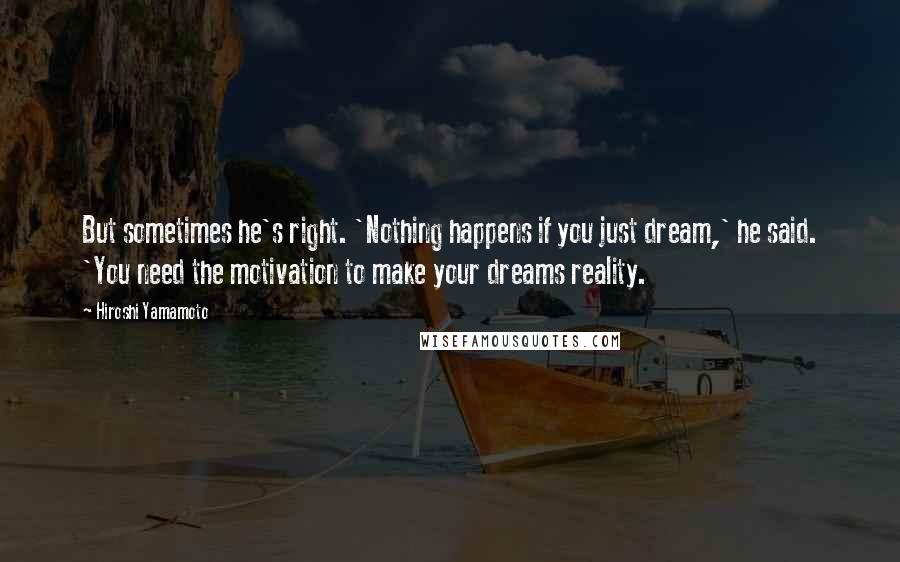 Hiroshi Yamamoto Quotes: But sometimes he's right. 'Nothing happens if you just dream,' he said. 'You need the motivation to make your dreams reality.