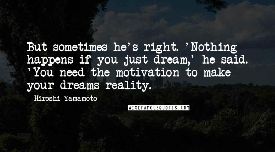 Hiroshi Yamamoto Quotes: But sometimes he's right. 'Nothing happens if you just dream,' he said. 'You need the motivation to make your dreams reality.