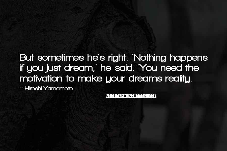 Hiroshi Yamamoto Quotes: But sometimes he's right. 'Nothing happens if you just dream,' he said. 'You need the motivation to make your dreams reality.