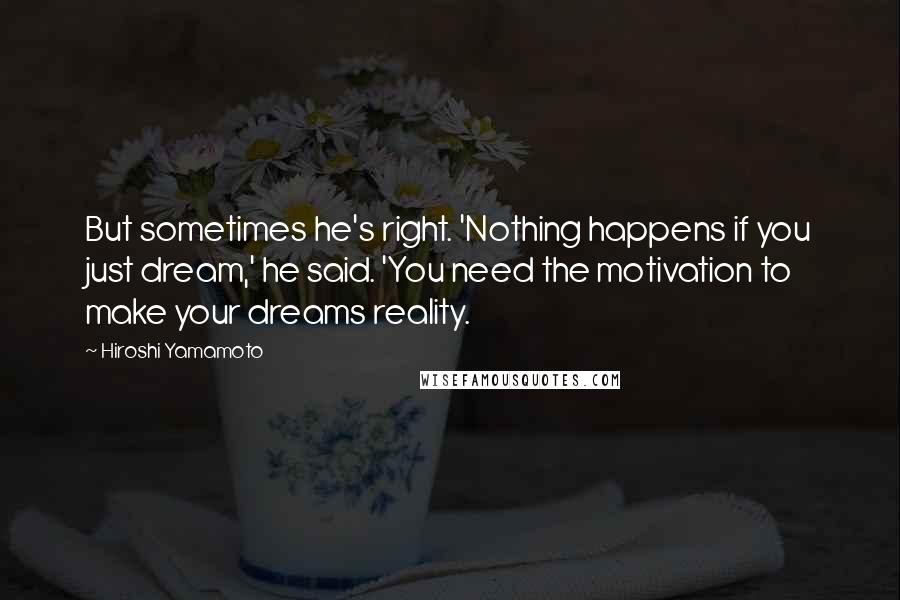 Hiroshi Yamamoto Quotes: But sometimes he's right. 'Nothing happens if you just dream,' he said. 'You need the motivation to make your dreams reality.