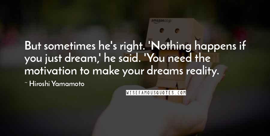 Hiroshi Yamamoto Quotes: But sometimes he's right. 'Nothing happens if you just dream,' he said. 'You need the motivation to make your dreams reality.