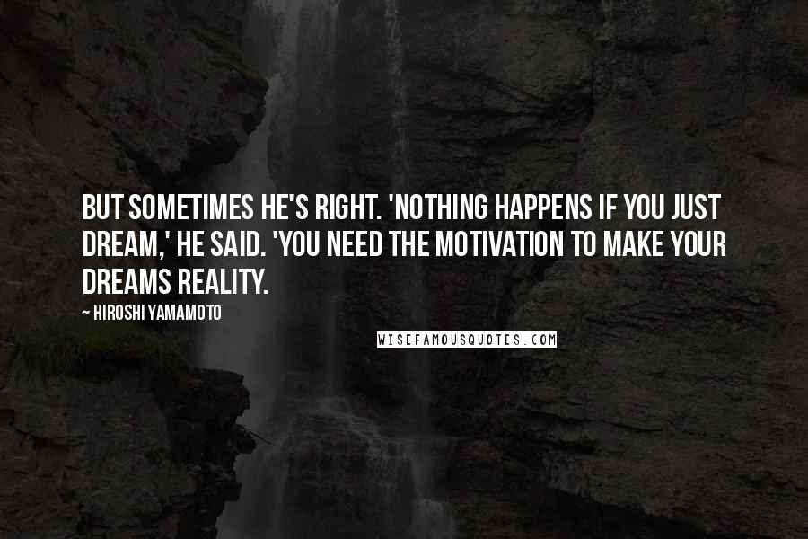 Hiroshi Yamamoto Quotes: But sometimes he's right. 'Nothing happens if you just dream,' he said. 'You need the motivation to make your dreams reality.